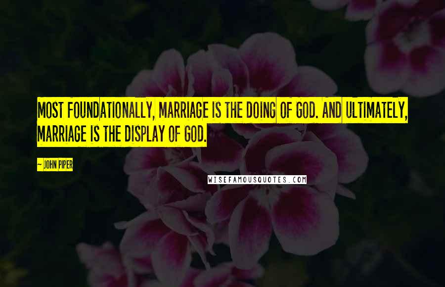 John Piper Quotes: Most foundationally, marriage is the doing of God. And ultimately, marriage is the display of God.