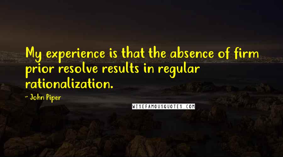 John Piper Quotes: My experience is that the absence of firm prior resolve results in regular rationalization.