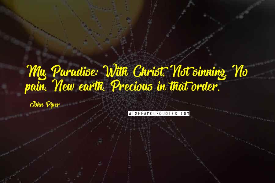 John Piper Quotes: My Paradise: With Christ. Not sinning. No pain. New earth. Precious in that order.