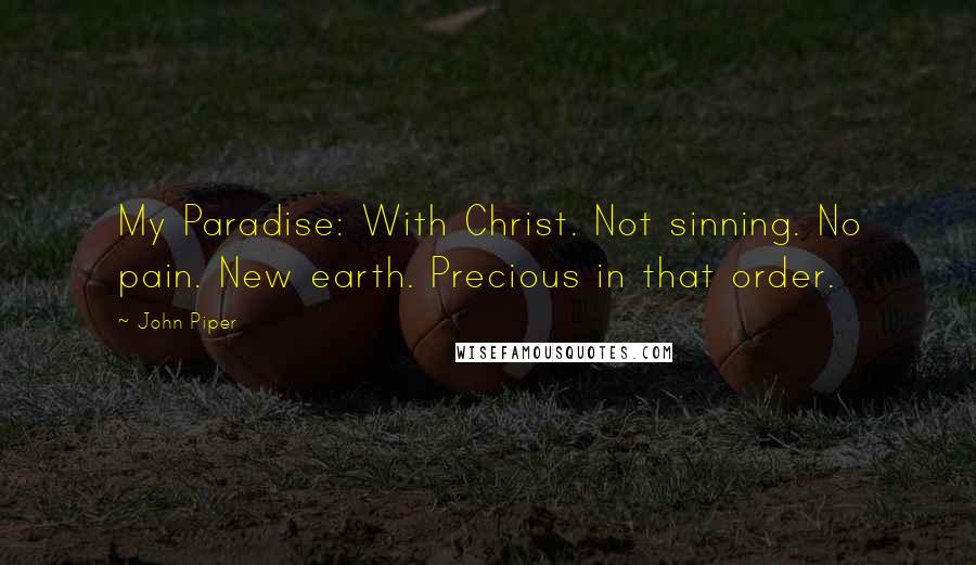 John Piper Quotes: My Paradise: With Christ. Not sinning. No pain. New earth. Precious in that order.