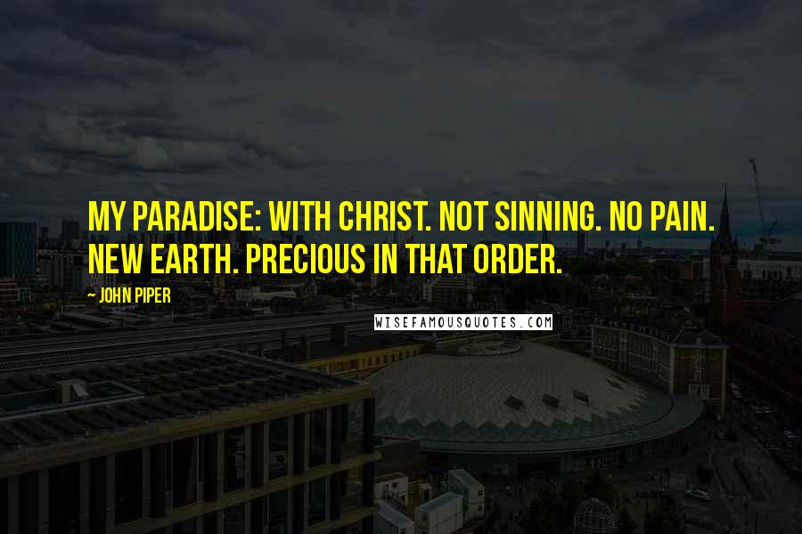 John Piper Quotes: My Paradise: With Christ. Not sinning. No pain. New earth. Precious in that order.