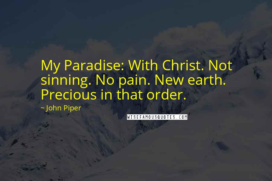 John Piper Quotes: My Paradise: With Christ. Not sinning. No pain. New earth. Precious in that order.