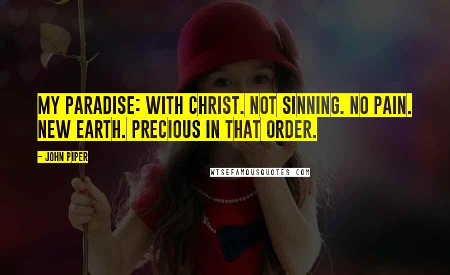 John Piper Quotes: My Paradise: With Christ. Not sinning. No pain. New earth. Precious in that order.