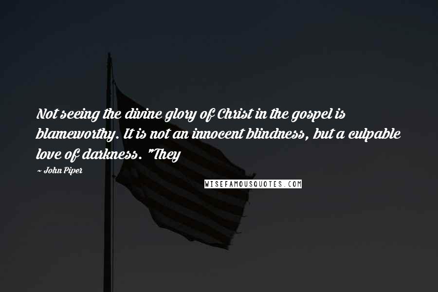 John Piper Quotes: Not seeing the divine glory of Christ in the gospel is blameworthy. It is not an innocent blindness, but a culpable love of darkness. "They