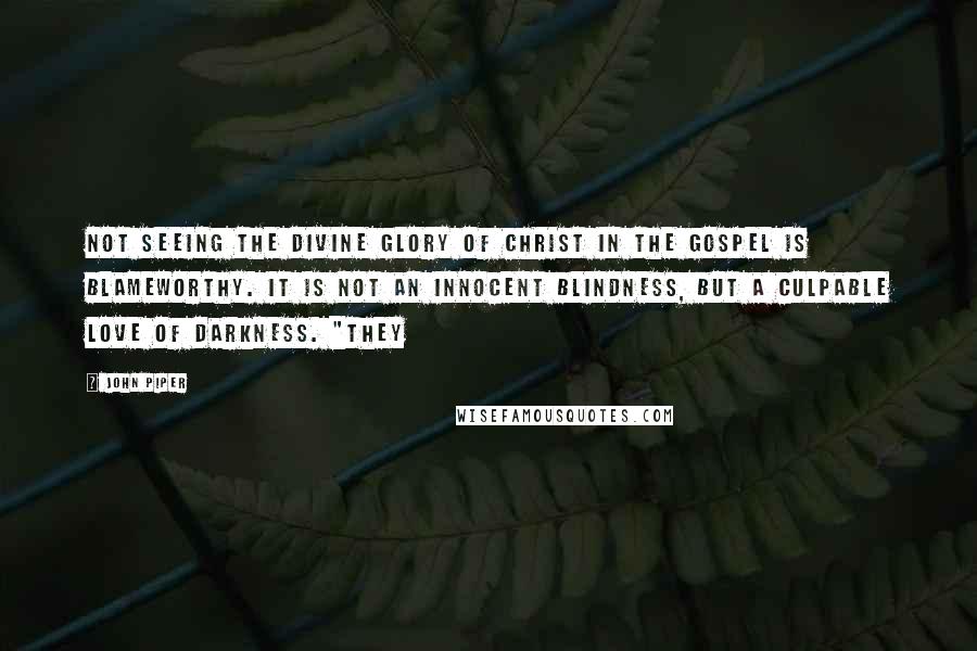 John Piper Quotes: Not seeing the divine glory of Christ in the gospel is blameworthy. It is not an innocent blindness, but a culpable love of darkness. "They