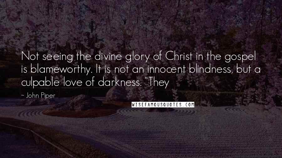 John Piper Quotes: Not seeing the divine glory of Christ in the gospel is blameworthy. It is not an innocent blindness, but a culpable love of darkness. "They