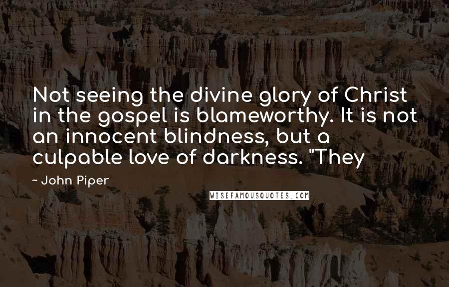 John Piper Quotes: Not seeing the divine glory of Christ in the gospel is blameworthy. It is not an innocent blindness, but a culpable love of darkness. "They