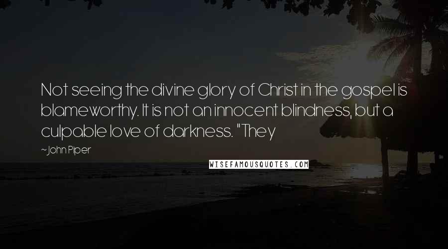 John Piper Quotes: Not seeing the divine glory of Christ in the gospel is blameworthy. It is not an innocent blindness, but a culpable love of darkness. "They