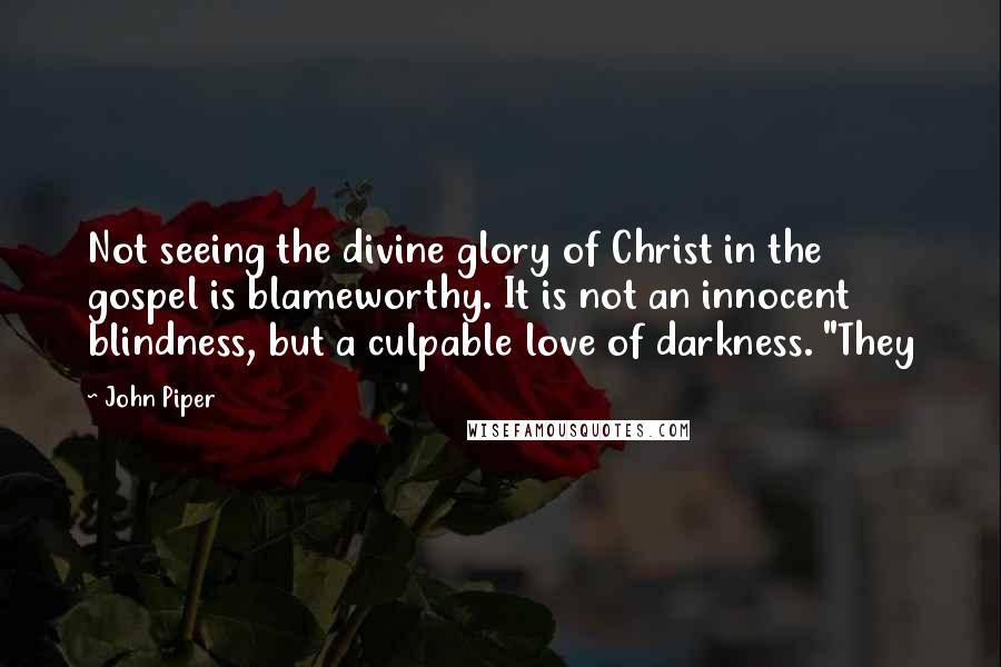 John Piper Quotes: Not seeing the divine glory of Christ in the gospel is blameworthy. It is not an innocent blindness, but a culpable love of darkness. "They