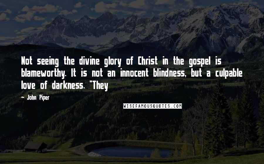 John Piper Quotes: Not seeing the divine glory of Christ in the gospel is blameworthy. It is not an innocent blindness, but a culpable love of darkness. "They