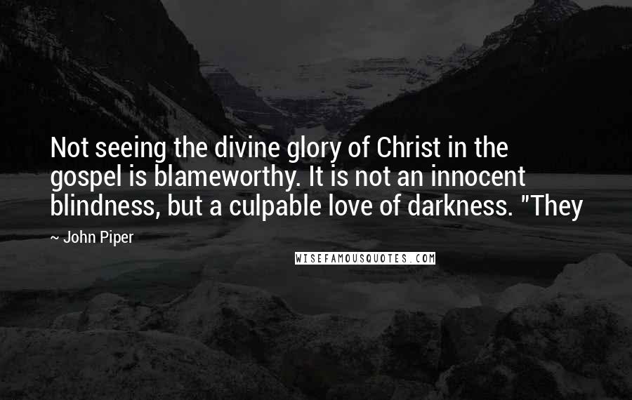 John Piper Quotes: Not seeing the divine glory of Christ in the gospel is blameworthy. It is not an innocent blindness, but a culpable love of darkness. "They