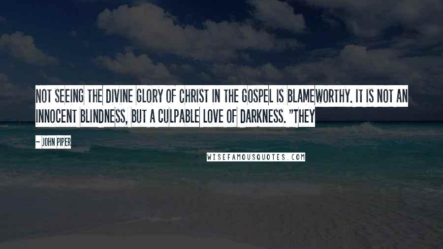 John Piper Quotes: Not seeing the divine glory of Christ in the gospel is blameworthy. It is not an innocent blindness, but a culpable love of darkness. "They