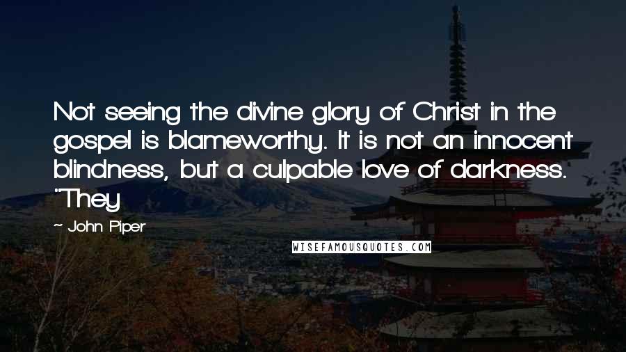 John Piper Quotes: Not seeing the divine glory of Christ in the gospel is blameworthy. It is not an innocent blindness, but a culpable love of darkness. "They