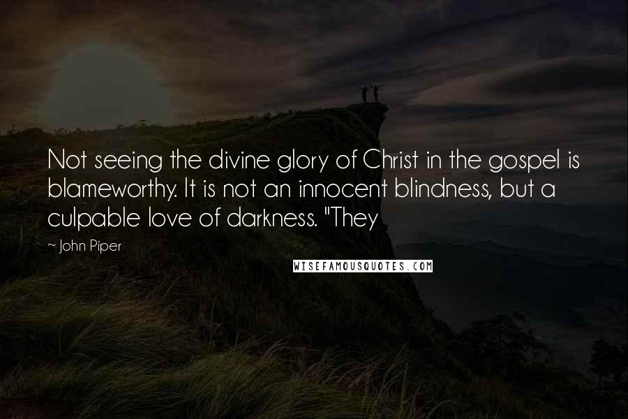 John Piper Quotes: Not seeing the divine glory of Christ in the gospel is blameworthy. It is not an innocent blindness, but a culpable love of darkness. "They