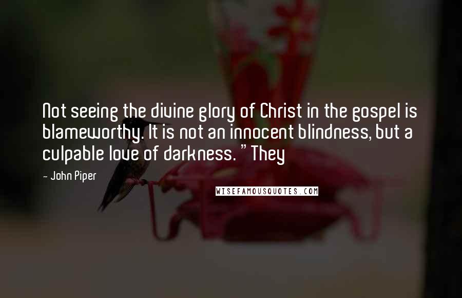 John Piper Quotes: Not seeing the divine glory of Christ in the gospel is blameworthy. It is not an innocent blindness, but a culpable love of darkness. "They