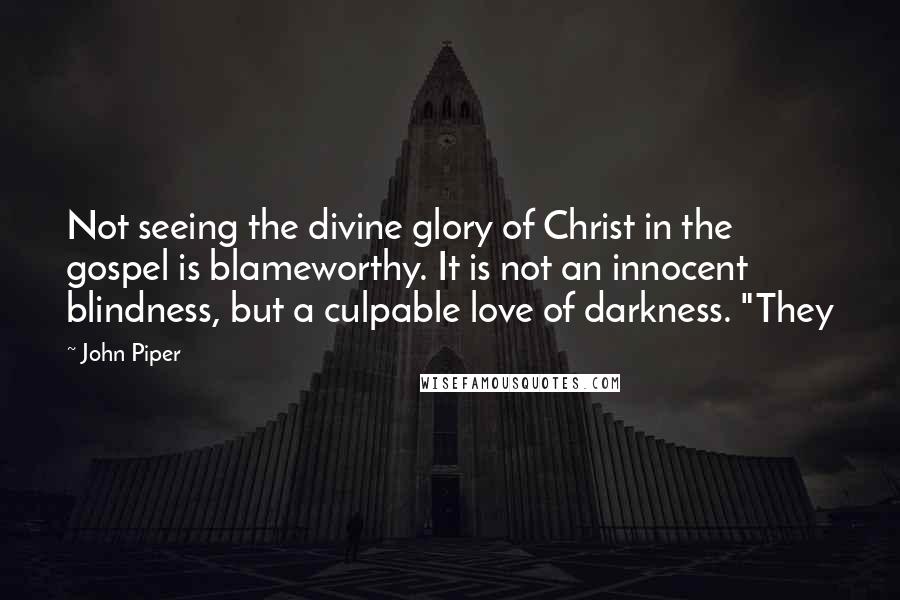 John Piper Quotes: Not seeing the divine glory of Christ in the gospel is blameworthy. It is not an innocent blindness, but a culpable love of darkness. "They