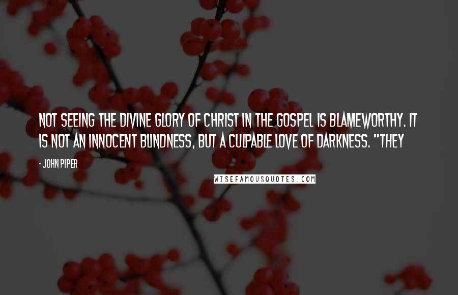 John Piper Quotes: Not seeing the divine glory of Christ in the gospel is blameworthy. It is not an innocent blindness, but a culpable love of darkness. "They