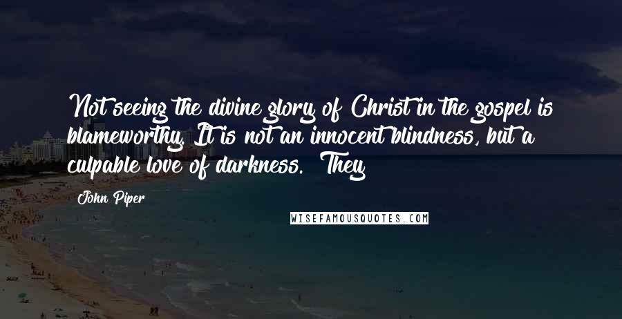 John Piper Quotes: Not seeing the divine glory of Christ in the gospel is blameworthy. It is not an innocent blindness, but a culpable love of darkness. "They