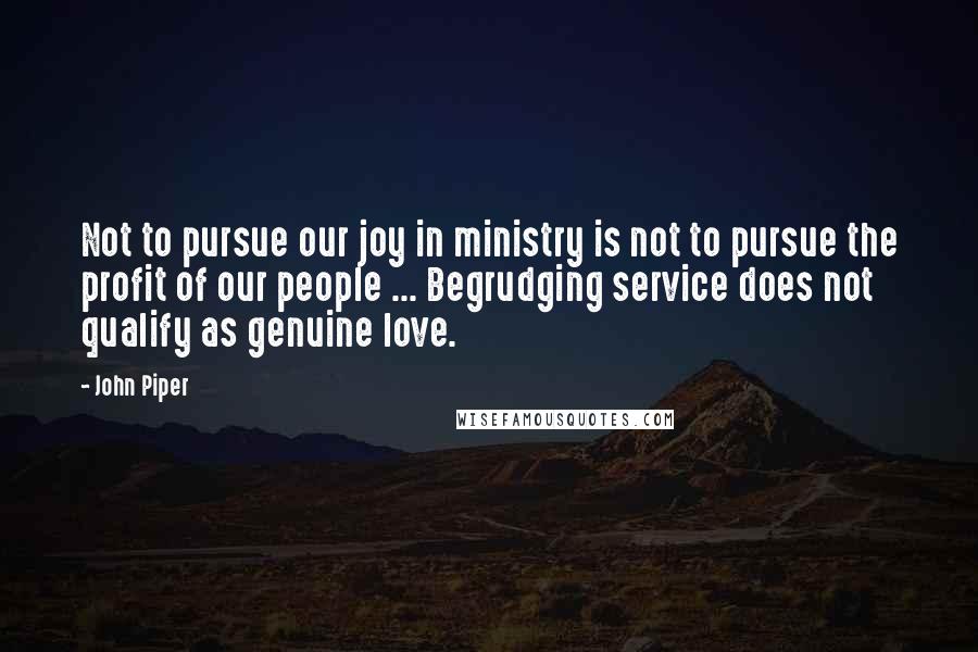 John Piper Quotes: Not to pursue our joy in ministry is not to pursue the profit of our people ... Begrudging service does not qualify as genuine love.