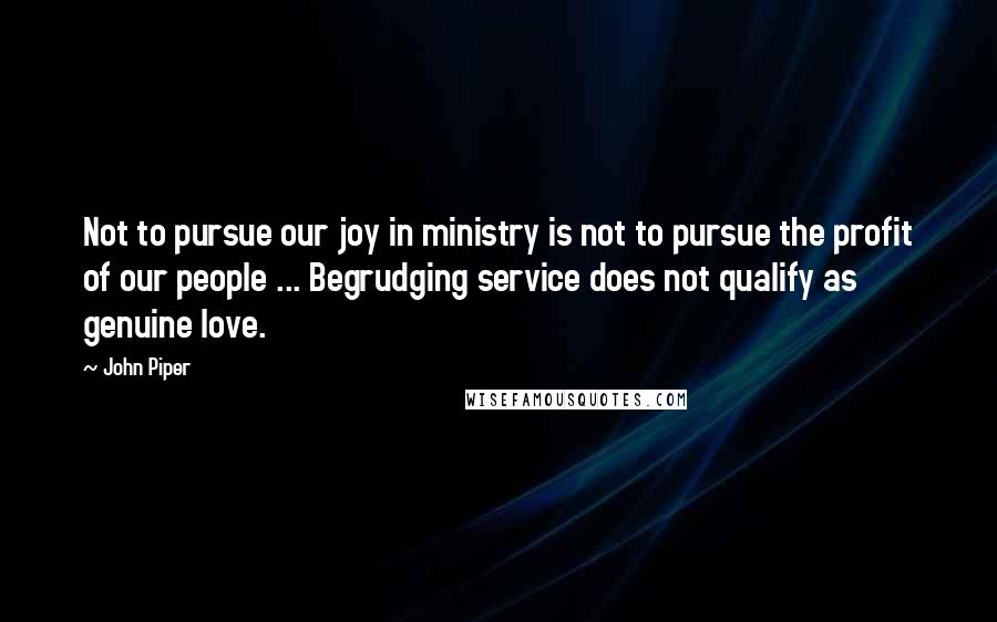 John Piper Quotes: Not to pursue our joy in ministry is not to pursue the profit of our people ... Begrudging service does not qualify as genuine love.