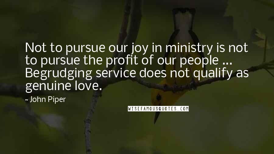 John Piper Quotes: Not to pursue our joy in ministry is not to pursue the profit of our people ... Begrudging service does not qualify as genuine love.