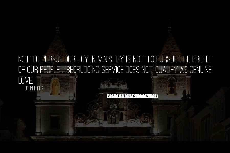 John Piper Quotes: Not to pursue our joy in ministry is not to pursue the profit of our people ... Begrudging service does not qualify as genuine love.