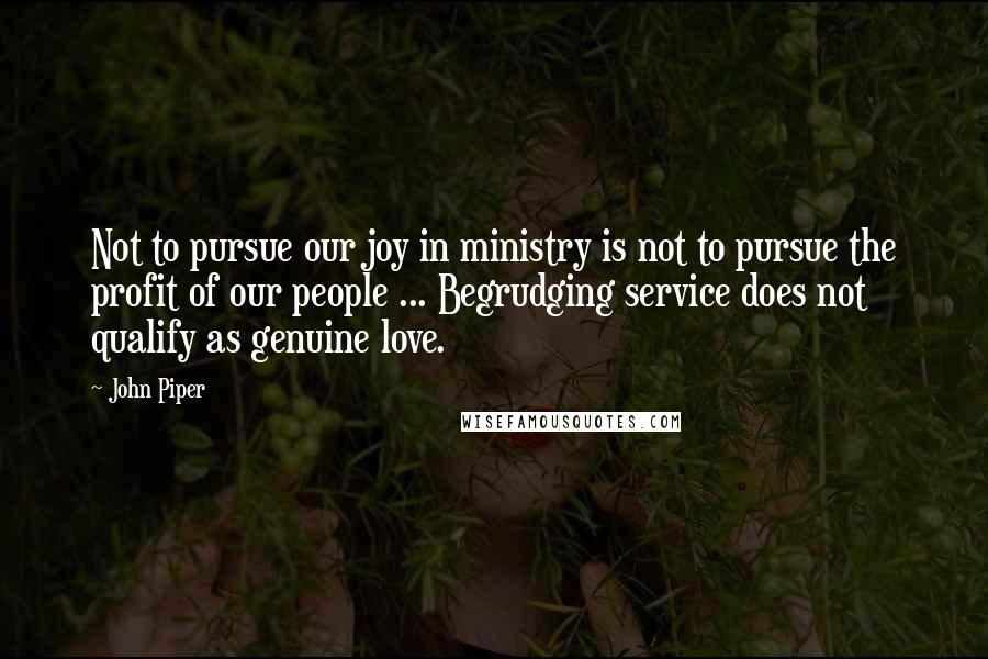 John Piper Quotes: Not to pursue our joy in ministry is not to pursue the profit of our people ... Begrudging service does not qualify as genuine love.