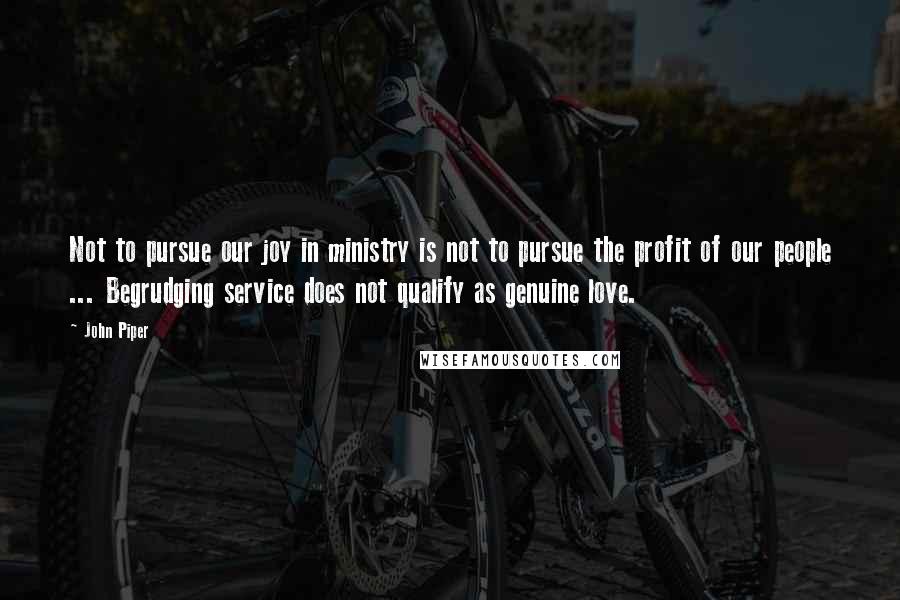 John Piper Quotes: Not to pursue our joy in ministry is not to pursue the profit of our people ... Begrudging service does not qualify as genuine love.