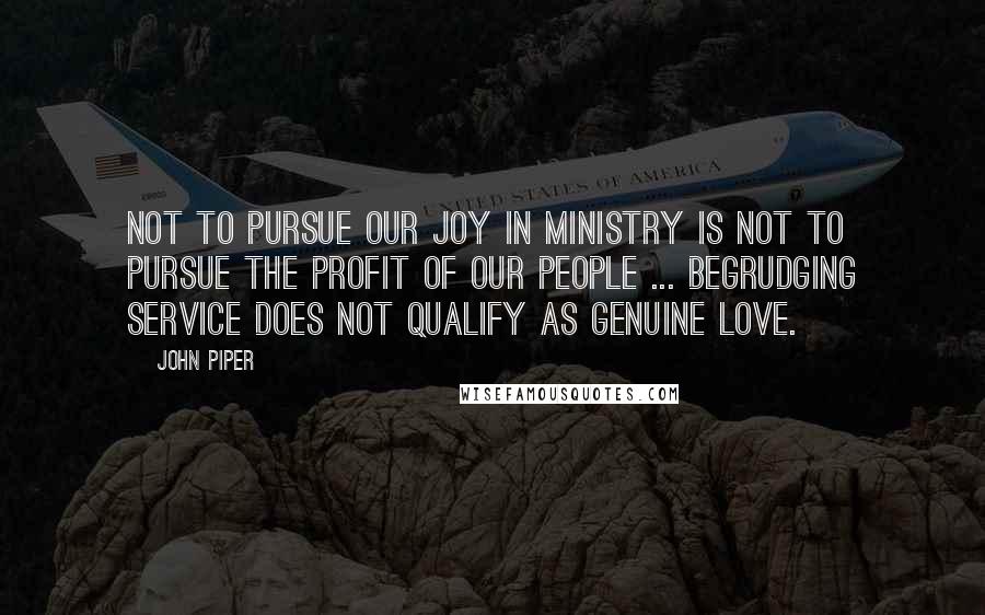 John Piper Quotes: Not to pursue our joy in ministry is not to pursue the profit of our people ... Begrudging service does not qualify as genuine love.