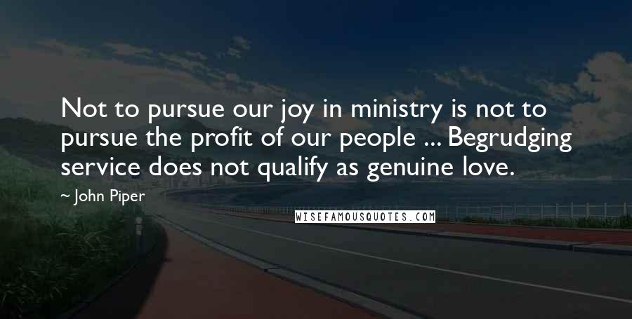 John Piper Quotes: Not to pursue our joy in ministry is not to pursue the profit of our people ... Begrudging service does not qualify as genuine love.