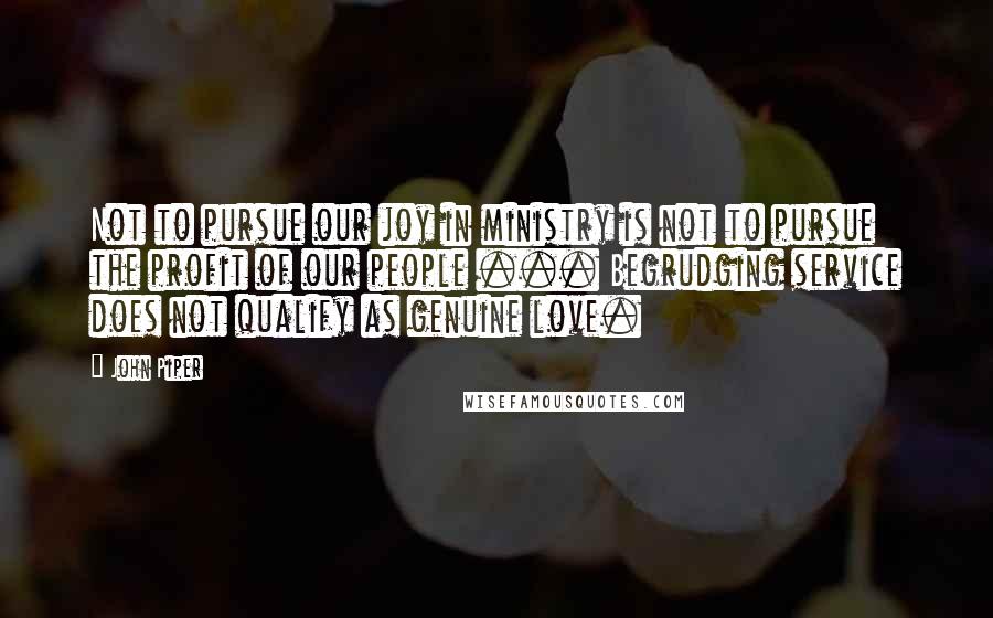 John Piper Quotes: Not to pursue our joy in ministry is not to pursue the profit of our people ... Begrudging service does not qualify as genuine love.