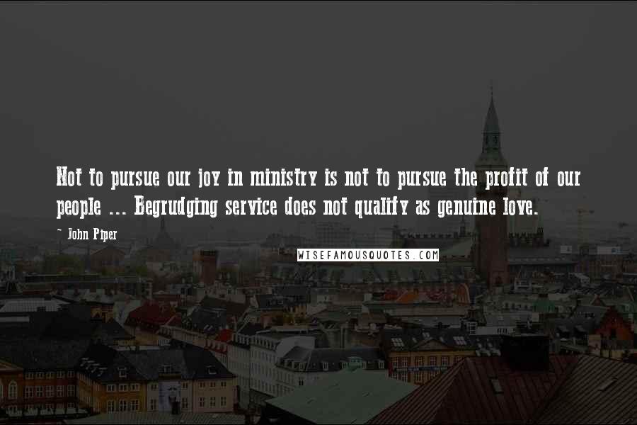 John Piper Quotes: Not to pursue our joy in ministry is not to pursue the profit of our people ... Begrudging service does not qualify as genuine love.