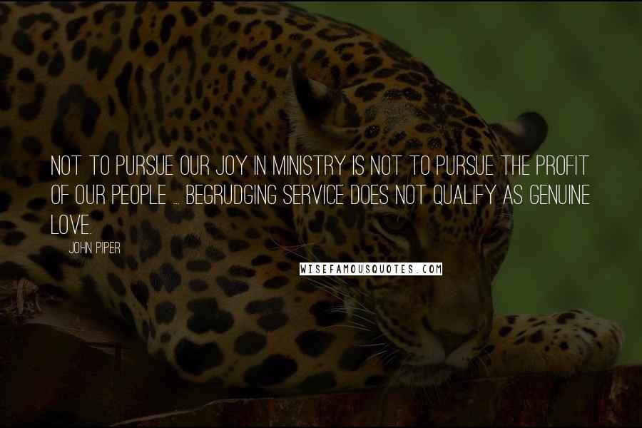 John Piper Quotes: Not to pursue our joy in ministry is not to pursue the profit of our people ... Begrudging service does not qualify as genuine love.