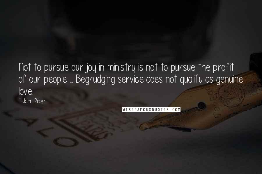 John Piper Quotes: Not to pursue our joy in ministry is not to pursue the profit of our people ... Begrudging service does not qualify as genuine love.