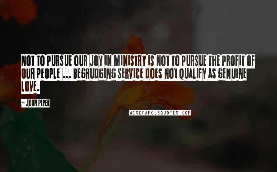 John Piper Quotes: Not to pursue our joy in ministry is not to pursue the profit of our people ... Begrudging service does not qualify as genuine love.