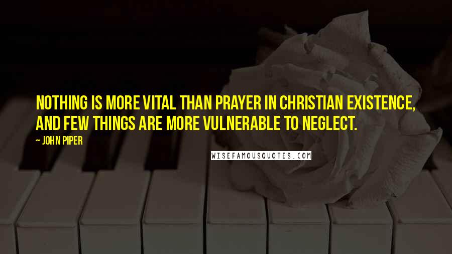 John Piper Quotes: Nothing is more vital than prayer in Christian existence, and few things are more vulnerable to neglect.