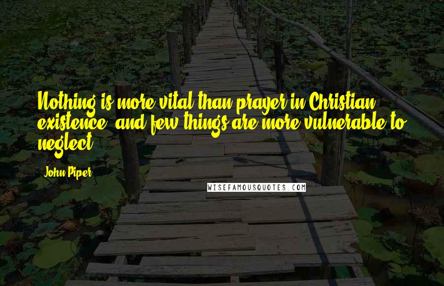 John Piper Quotes: Nothing is more vital than prayer in Christian existence, and few things are more vulnerable to neglect.