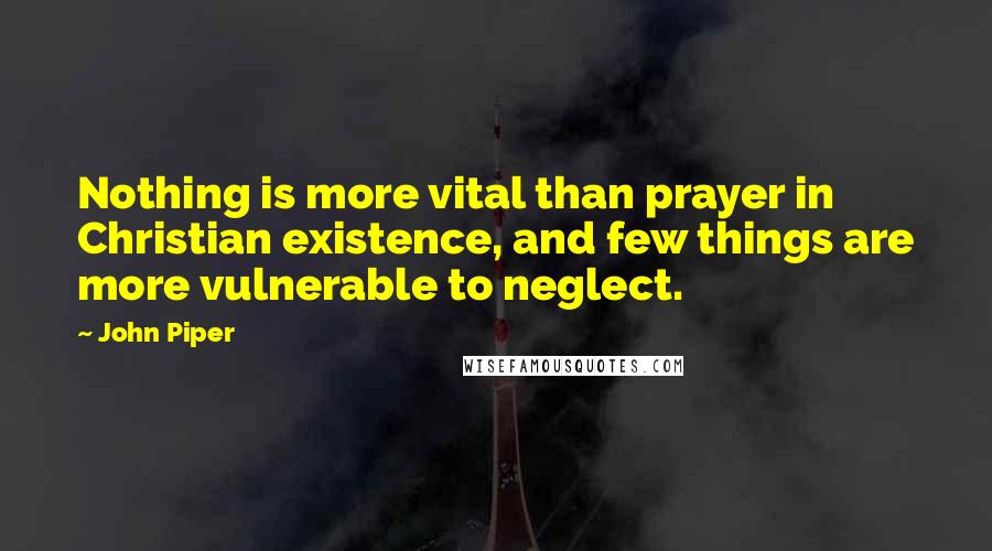 John Piper Quotes: Nothing is more vital than prayer in Christian existence, and few things are more vulnerable to neglect.