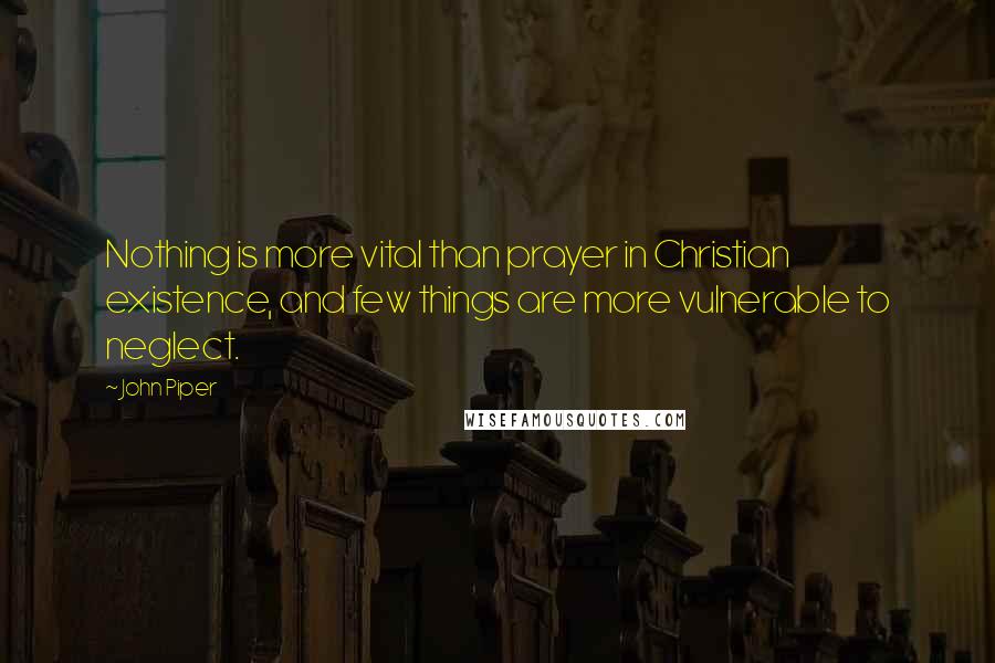 John Piper Quotes: Nothing is more vital than prayer in Christian existence, and few things are more vulnerable to neglect.