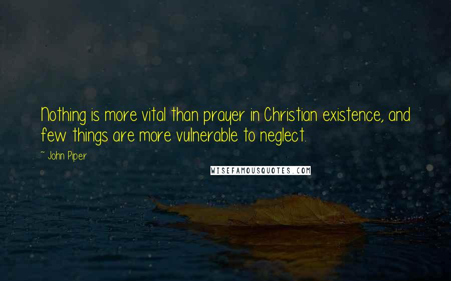 John Piper Quotes: Nothing is more vital than prayer in Christian existence, and few things are more vulnerable to neglect.
