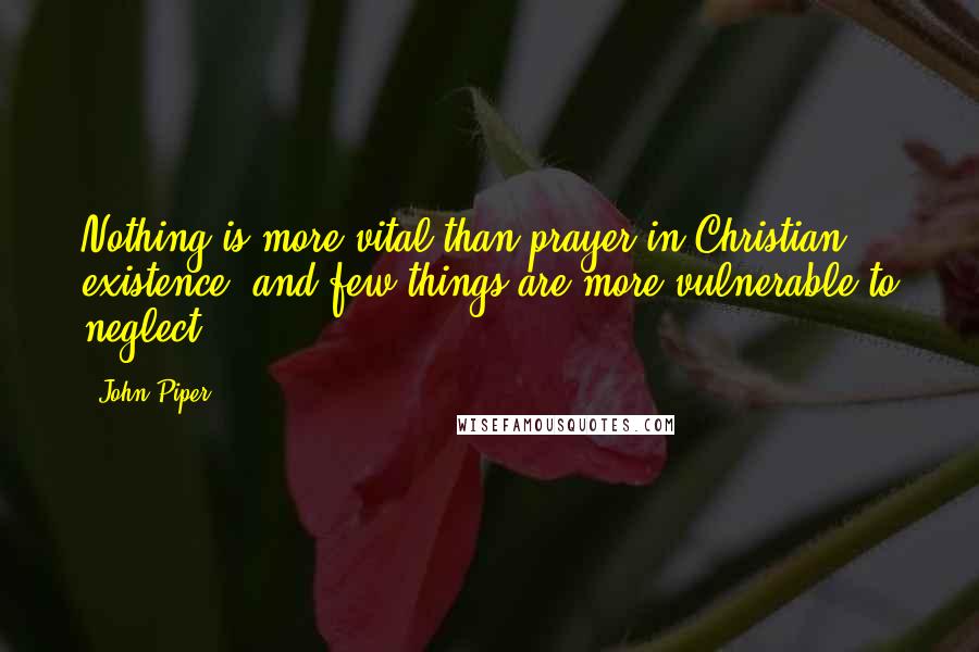 John Piper Quotes: Nothing is more vital than prayer in Christian existence, and few things are more vulnerable to neglect.