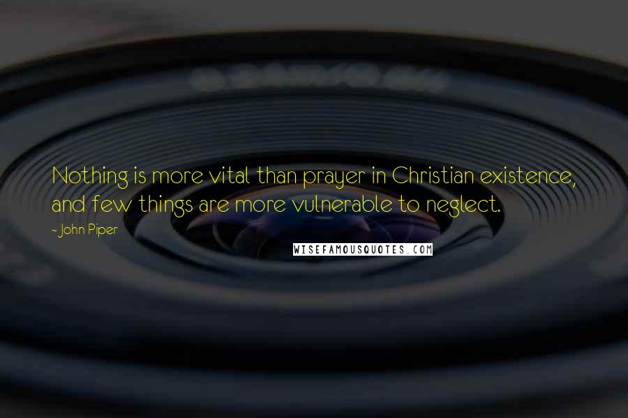John Piper Quotes: Nothing is more vital than prayer in Christian existence, and few things are more vulnerable to neglect.