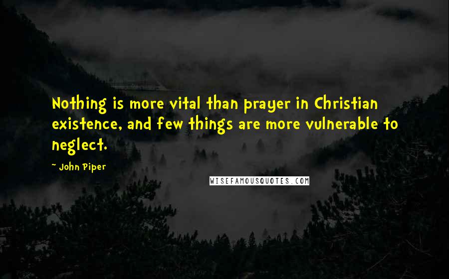 John Piper Quotes: Nothing is more vital than prayer in Christian existence, and few things are more vulnerable to neglect.