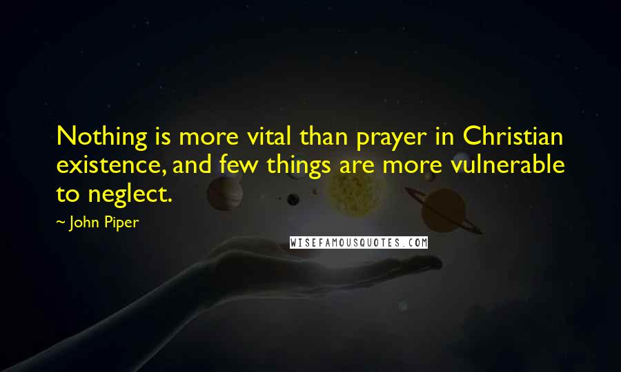 John Piper Quotes: Nothing is more vital than prayer in Christian existence, and few things are more vulnerable to neglect.