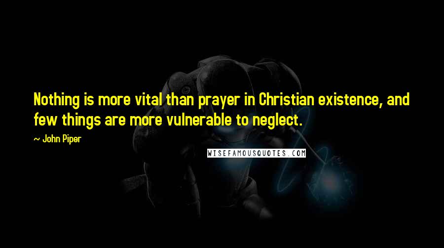 John Piper Quotes: Nothing is more vital than prayer in Christian existence, and few things are more vulnerable to neglect.