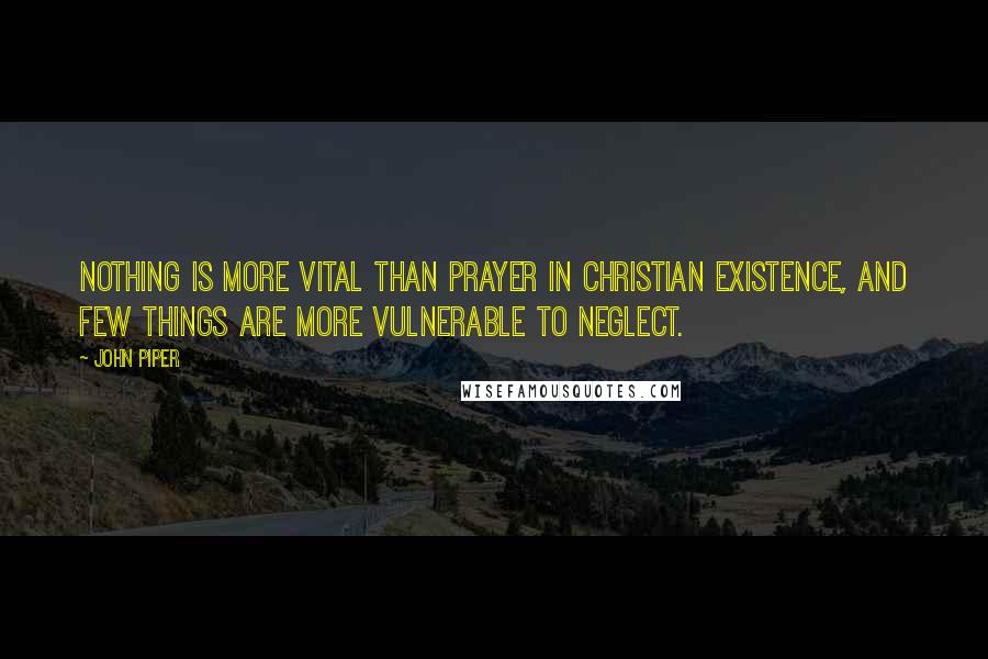 John Piper Quotes: Nothing is more vital than prayer in Christian existence, and few things are more vulnerable to neglect.