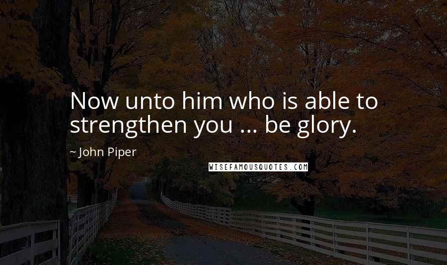 John Piper Quotes: Now unto him who is able to strengthen you ... be glory.