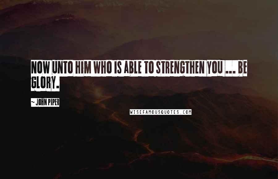 John Piper Quotes: Now unto him who is able to strengthen you ... be glory.