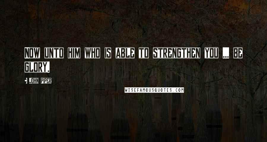 John Piper Quotes: Now unto him who is able to strengthen you ... be glory.