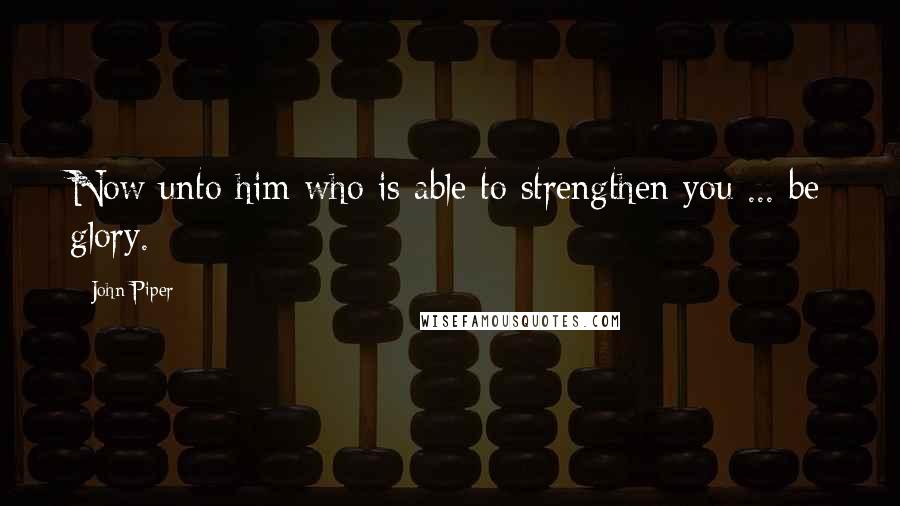 John Piper Quotes: Now unto him who is able to strengthen you ... be glory.